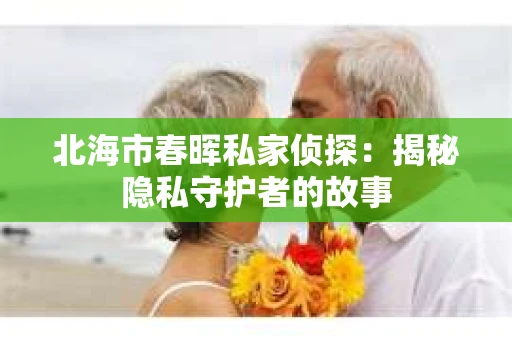 北海市春晖私家侦探：揭秘隐私守护者的故事