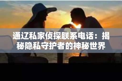 通辽私家侦探联系电话：揭秘隐私守护者的神秘世界