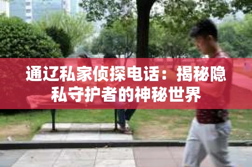 通辽私家侦探电话：揭秘隐私守护者的神秘世界