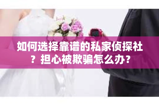 如何选择靠谱的私家侦探社?担心被欺骗怎么办? 如何选择靠谱的私家侦探社?担心被欺骗怎么办?