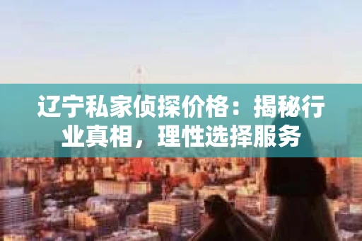 辽宁私家侦探价格：揭秘行业真相，理性选择服务