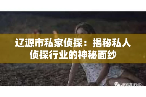 辽源市私家侦探：揭秘私人侦探行业的神秘面纱