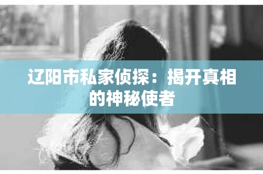 辽阳市私家侦探：揭开真相的神秘使者