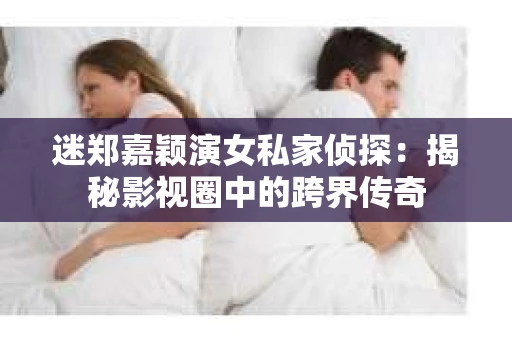 迷郑嘉颖演女私家侦探：揭秘影视圈中的跨界传奇