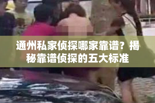 通州私家侦探哪家靠谱？揭秘靠谱侦探的五大标准