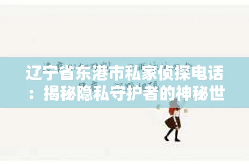 辽宁省东港市私家侦探电话：揭秘隐私守护者的神秘世界