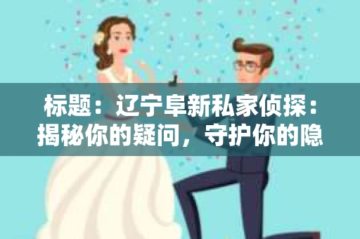 标题：辽宁阜新私家侦探：揭秘你的疑问，守护你的隐私