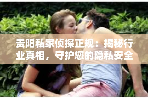 贵阳私家侦探正规：揭秘行业真相，守护您的隐私安全