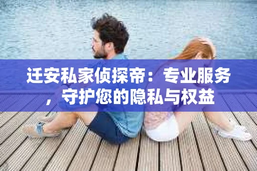 迁安私家侦探帝：专业服务，守护您的隐私与权益