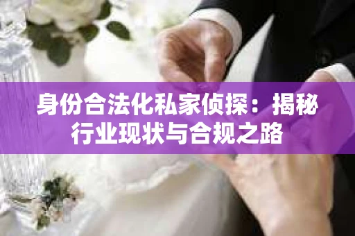 身份合法化私家侦探：揭秘行业现状与合规之路