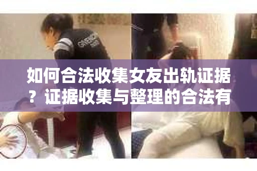 如何合法收集女友出轨证据？证据收集与整理的合法有效策略
