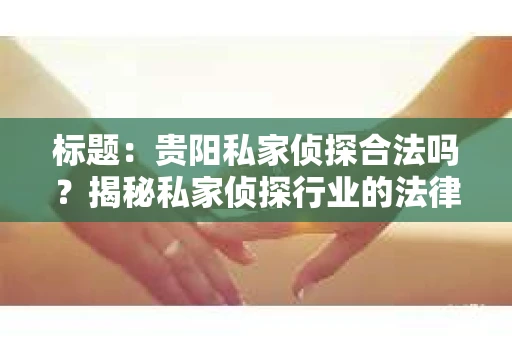 标题：贵阳私家侦探合法吗？揭秘私家侦探行业的法律边界