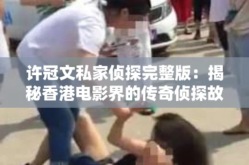 许冠文私家侦探完整版：揭秘香港电影界的传奇侦探故事