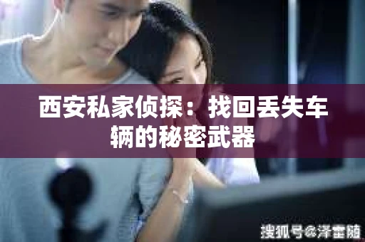 西安私家侦探：找回丢失车辆的秘密武器