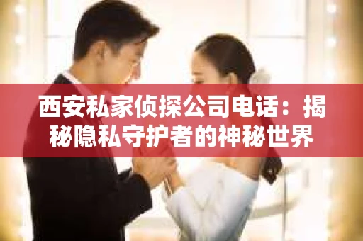 西安私家侦探公司电话：揭秘隐私守护者的神秘世界