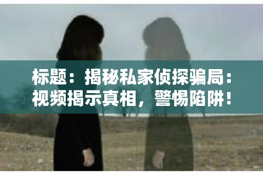 标题：揭秘私家侦探骗局：视频揭示真相，警惕陷阱！