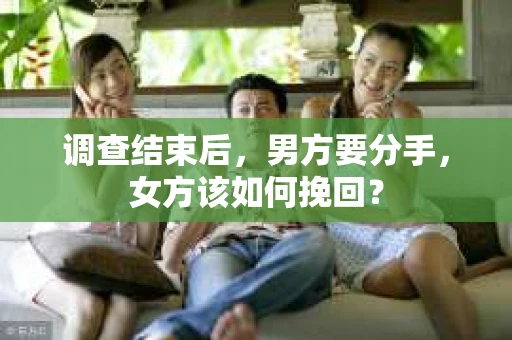 调查结束后，男方要分手，女方该如何挽回？