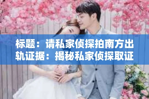 标题：请私家侦探拍南方出轨证据：揭秘私家侦探取证过程