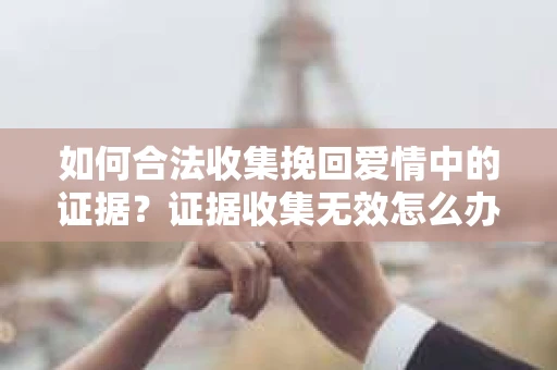 如何合法收集挽回爱情中的证据？证据收集无效怎么办？