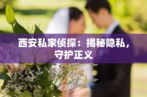 西安私家侦探：揭秘隐私，守护正义