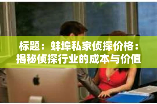 标题：蚌埠私家侦探价格：揭秘侦探行业的成本与价值