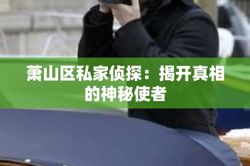 萧山区私家侦探：揭开真相的神秘使者