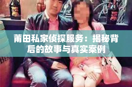 莆田私家侦探服务：揭秘背后的故事与真实案例