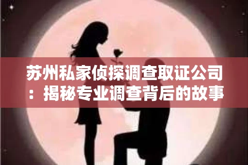 苏州私家侦探调查取证公司：揭秘专业调查背后的故事