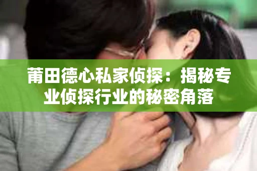 莆田德心私家侦探：揭秘专业侦探行业的秘密角落