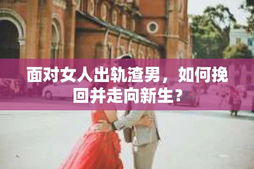 面对女人出轨渣男，如何挽回并走向新生？