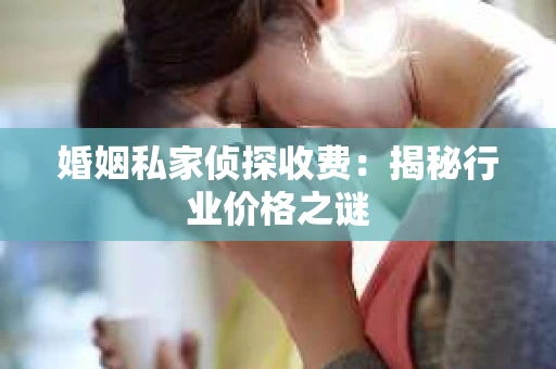 婚姻私家侦探收费：揭秘行业价格之谜