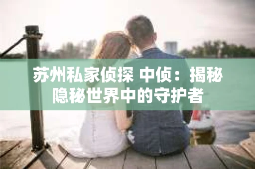 苏州私家侦探 中侦：揭秘隐秘世界中的守护者