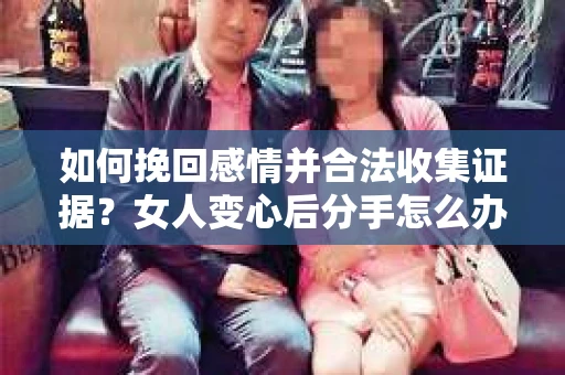 如何挽回感情并合法收集证据？女人变心后分手怎么办？