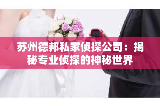 苏州德邦私家侦探公司：揭秘专业侦探的神秘世界