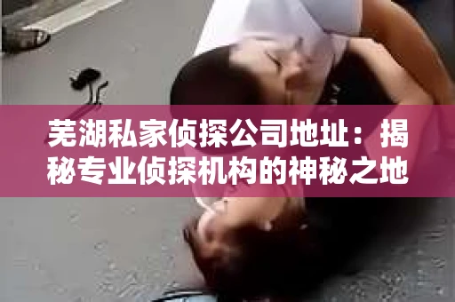 芜湖私家侦探公司地址：揭秘专业侦探机构的神秘之地