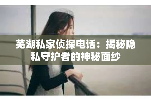 芜湖私家侦探电话：揭秘隐私守护者的神秘面纱