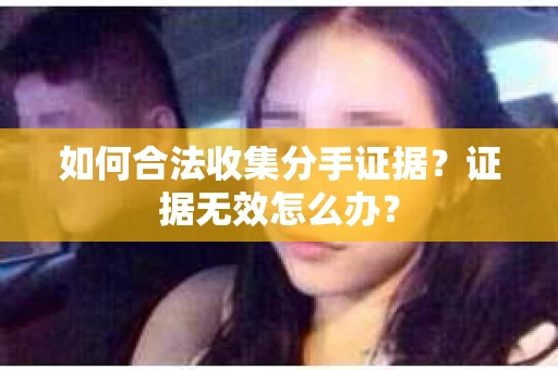 如何合法收集分手证据？证据无效怎么办？