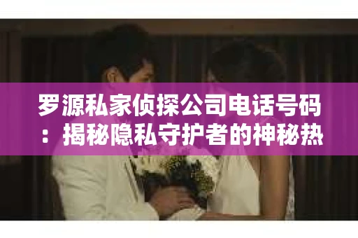 罗源私家侦探公司电话号码：揭秘隐私守护者的神秘热线