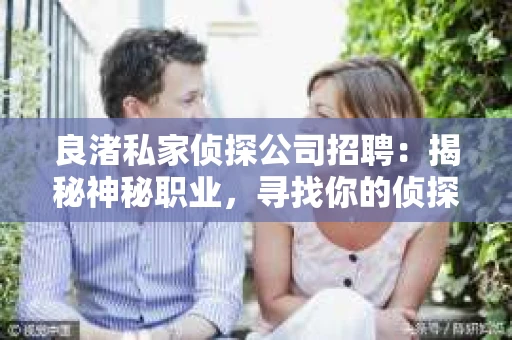良渚私家侦探公司招聘：揭秘神秘职业，寻找你的侦探梦
