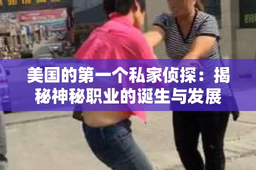美国的第一个私家侦探：揭秘神秘职业的诞生与发展