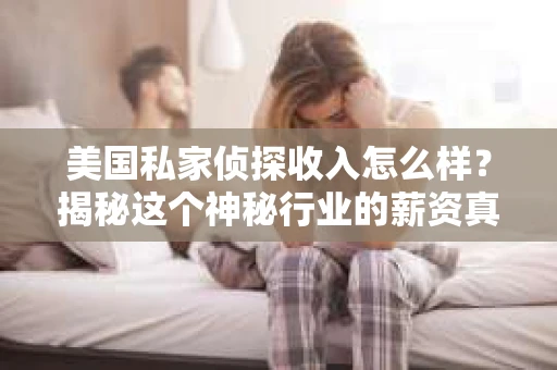 美国私家侦探收入怎么样？揭秘这个神秘行业的薪资真相