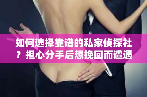 如何选择靠谱的私家侦探社？担心分手后想挽回而遭遇陷阱怎么办？