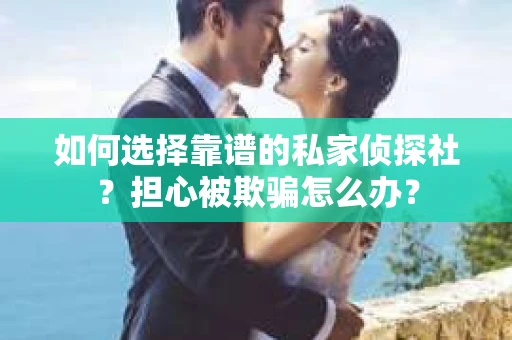 如何选择靠谱的私家侦探社?担心被欺骗怎么办? 如何选择靠谱的私家侦探社?担心被欺骗怎么办?