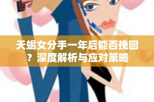 天蝎女分手一年后能否挽回？深度解析与应对策略
