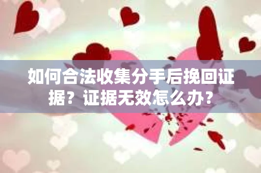 如何合法收集分手后挽回证据？证据无效怎么办？