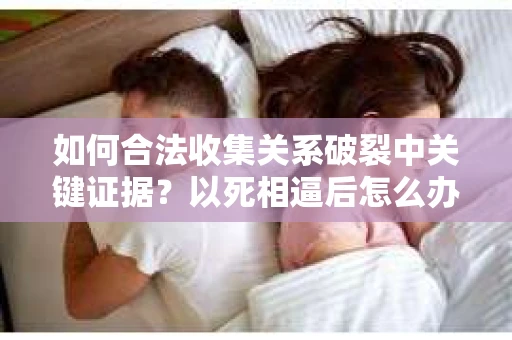 如何合法收集关系破裂中关键证据？以死相逼后怎么办？