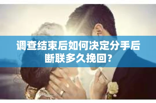 调查结束后如何决定分手后断联多久挽回? 调查结束后如何决定分手后断联多久挽回?