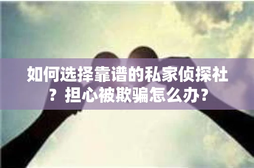 如何选择靠谱的私家侦探社？担心被欺骗怎么办？