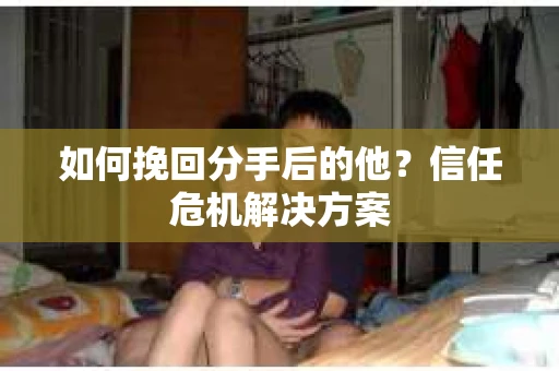 如何挽回分手后的他？信任危机解决方案