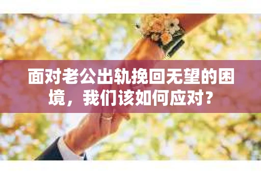 面对老公出轨挽回无望的困境，我们该如何应对？